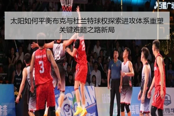 太阳如何平衡布克与杜兰特球权探索进攻体系重塑关键难题之路新局