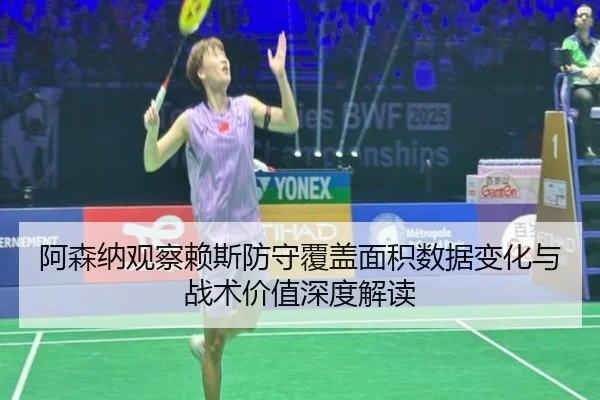 阿森纳观察赖斯防守覆盖面积数据变化与战术价值深度解读