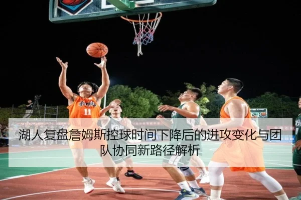 湖人复盘詹姆斯控球时间下降后的进攻变化与团队协同新路径解析